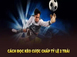 Tìm Hiểu Cách Chơi Kèo Chấp 2 Trái Để Tối Ưu Hoá Lợi Nhuận Đầu Tư