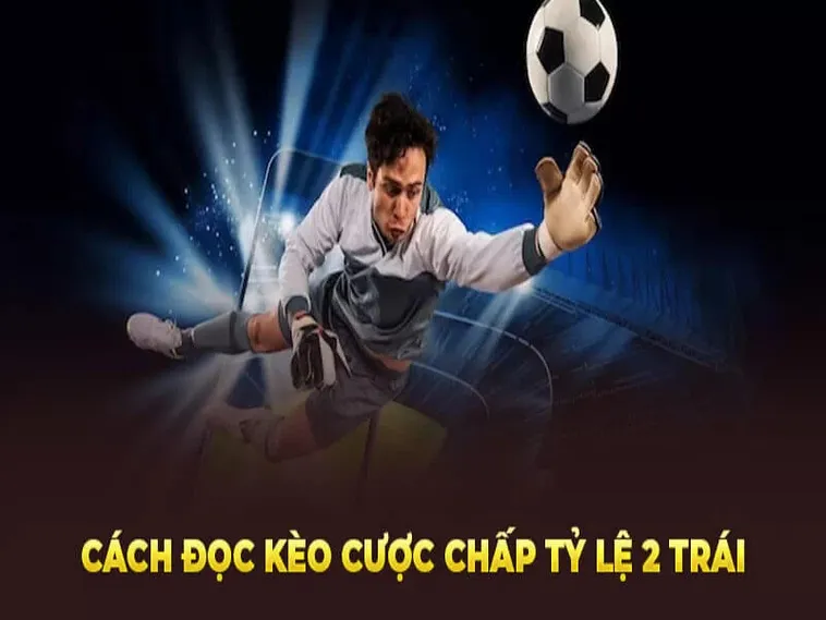 Tìm Hiểu Cách Chơi Kèo Chấp 2 Trái Để Tối Ưu Hoá Lợi Nhuận Đầu Tư